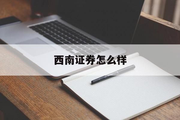 西南证券怎么样(西南证券怎么样嘛安全吗)