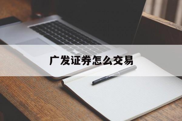 广发证券怎么交易(广发证券怎么买卖股票)