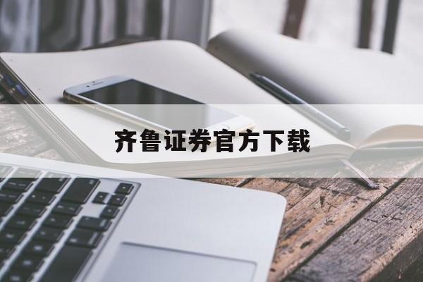 齐鲁证券官方下载(齐鲁证券下载客户端)